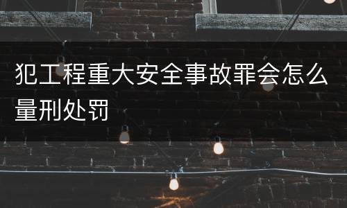 犯工程重大安全事故罪会怎么量刑处罚