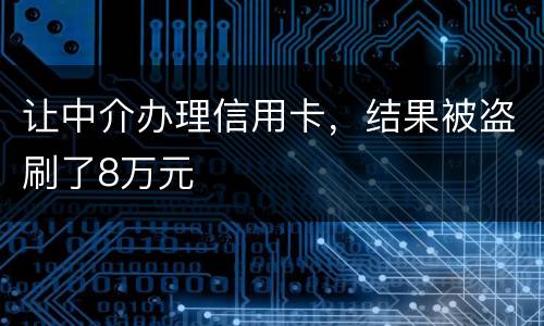 让中介办理信用卡，结果被盗刷了8万元