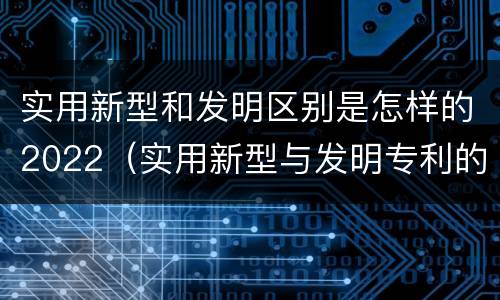 实用新型和发明区别是怎样的2022（实用新型与发明专利的区别有哪些）