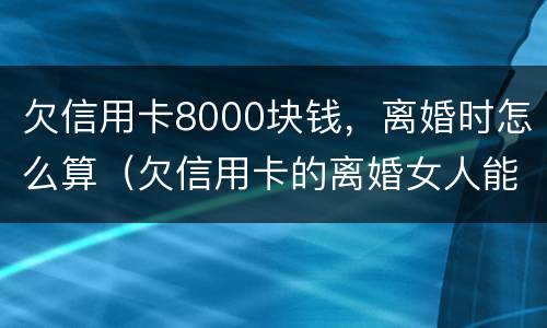 欠信用卡8000块钱，离婚时怎么算（欠信用卡的离婚女人能要吗）