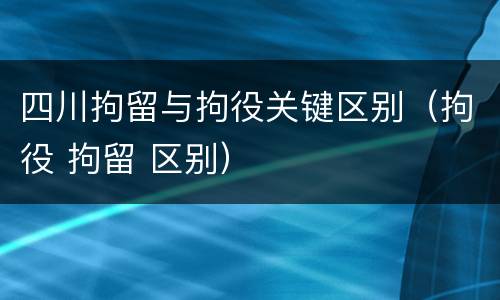 四川拘留与拘役关键区别（拘役 拘留 区别）