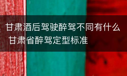 甘肃酒后驾驶醉驾不同有什么 甘肃省醉驾定型标准