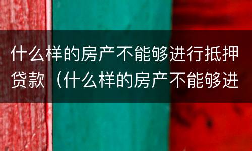 什么样的房产不能够进行抵押贷款（什么样的房产不能够进行抵押贷款呢）