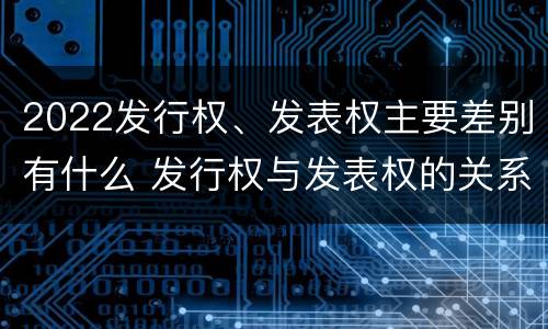 2022发行权、发表权主要差别有什么 发行权与发表权的关系