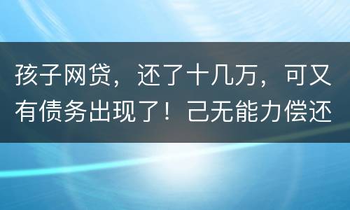 孩子网贷，还了十几万，可又有债务出现了！己无能力偿还，怎么办