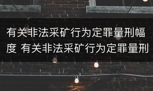 有关非法采矿行为定罪量刑幅度 有关非法采矿行为定罪量刑幅度的规定