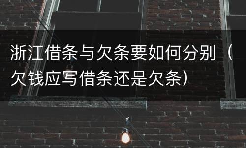 浙江借条与欠条要如何分别（欠钱应写借条还是欠条）