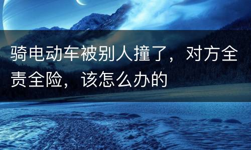 骑电动车被别人撞了，对方全责全险，该怎么办的