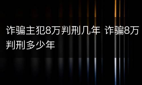 诈骗主犯8万判刑几年 诈骗8万判刑多少年
