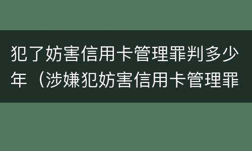 犯了妨害信用卡管理罪判多少年（涉嫌犯妨害信用卡管理罪）