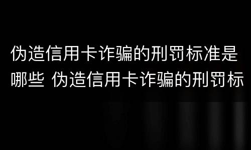 伪造信用卡诈骗的刑罚标准是哪些 伪造信用卡诈骗的刑罚标准是哪些呢