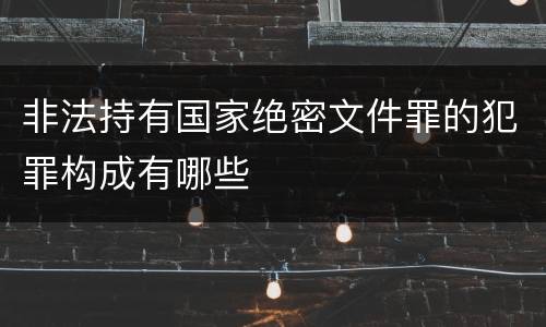 非法持有国家绝密文件罪的犯罪构成有哪些