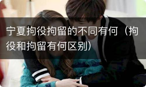 宁夏拘役拘留的不同有何（拘役和拘留有何区别）