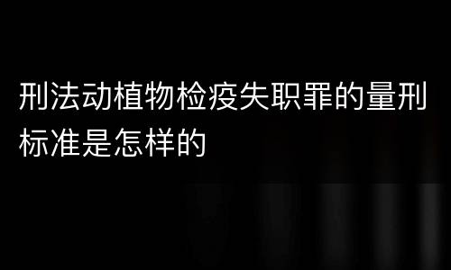 刑法动植物检疫失职罪的量刑标准是怎样的