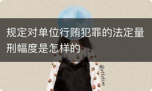 规定对单位行贿犯罪的法定量刑幅度是怎样的