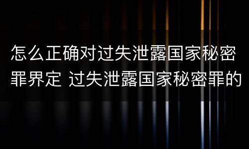 怎么正确对过失泄露国家秘密罪界定 过失泄露国家秘密罪的立案标准