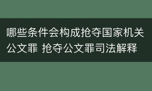 哪些条件会构成抢夺国家机关公文罪 抢夺公文罪司法解释