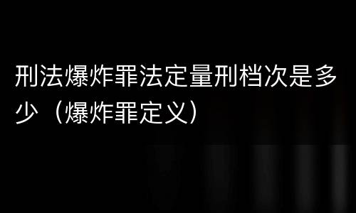刑法爆炸罪法定量刑档次是多少（爆炸罪定义）