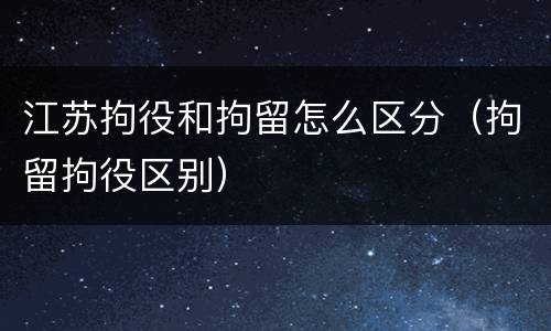 江苏拘役和拘留怎么区分（拘留拘役区别）
