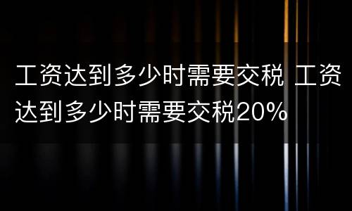 工资达到多少时需要交税 工资达到多少时需要交税20%