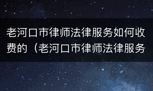 老河口市律师法律服务如何收费的（老河口市律师法律服务如何收费的啊）