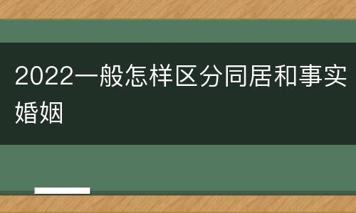 2022一般怎样区分同居和事实婚姻
