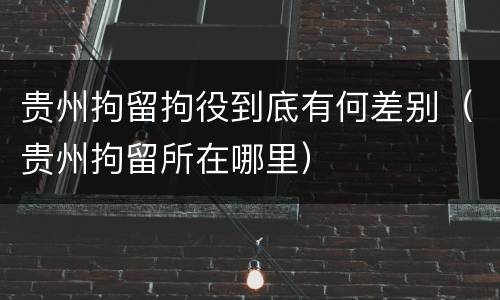 贵州拘留拘役到底有何差别（贵州拘留所在哪里）