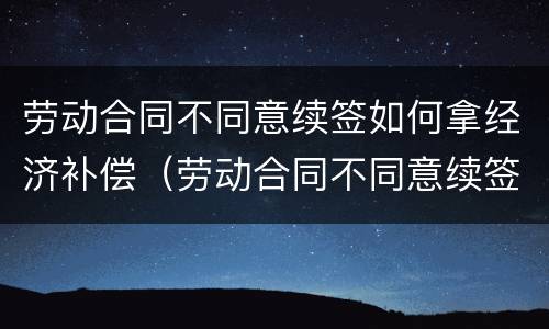 劳动合同不同意续签如何拿经济补偿（劳动合同不同意续签如何拿经济补偿金）