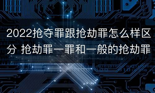 2022抢夺罪跟抢劫罪怎么样区分 抢劫罪一罪和一般的抢劫罪