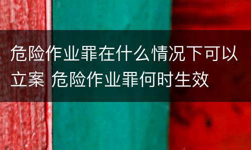 危险作业罪在什么情况下可以立案 危险作业罪何时生效