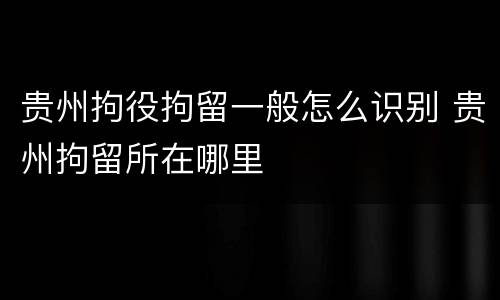 贵州拘役拘留一般怎么识别 贵州拘留所在哪里