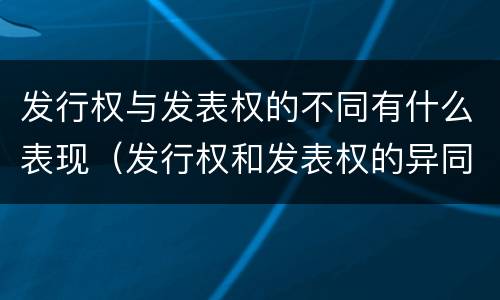 发行权与发表权的不同有什么表现（发行权和发表权的异同）