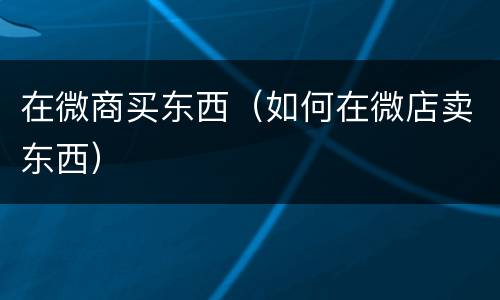 在微商买东西（如何在微店卖东西）