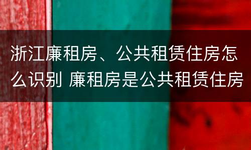 浙江廉租房、公共租赁住房怎么识别 廉租房是公共租赁住房吗