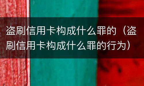 盗刷信用卡构成什么罪的（盗刷信用卡构成什么罪的行为）