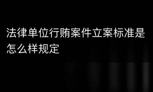 法律单位行贿案件立案标准是怎么样规定