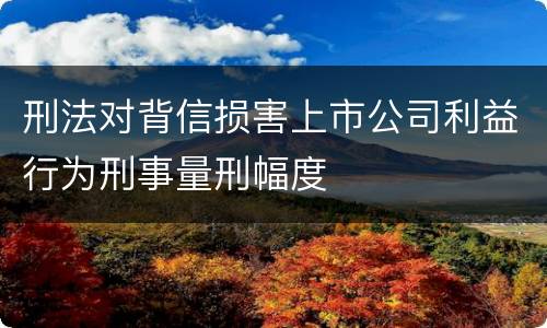 刑法对背信损害上市公司利益行为刑事量刑幅度