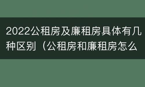 2022公租房及廉租房具体有几种区别（公租房和廉租房怎么收费）