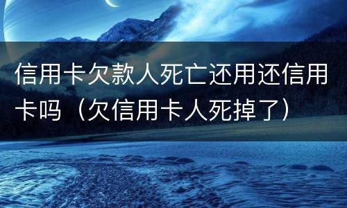 信用卡欠款人死亡还用还信用卡吗（欠信用卡人死掉了）