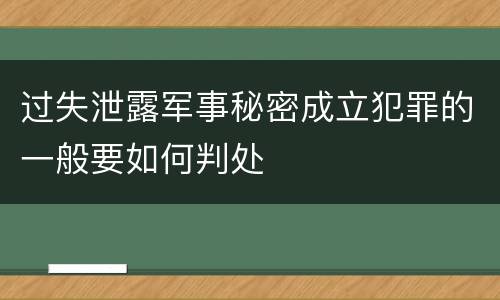 过失泄露军事秘密成立犯罪的一般要如何判处