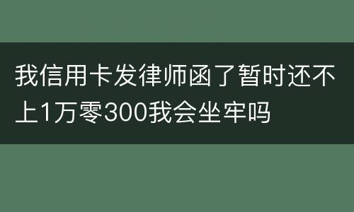 我信用卡发律师函了暂时还不上1万零300我会坐牢吗