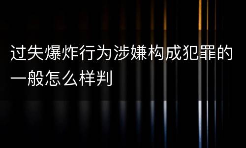 过失爆炸行为涉嫌构成犯罪的一般怎么样判