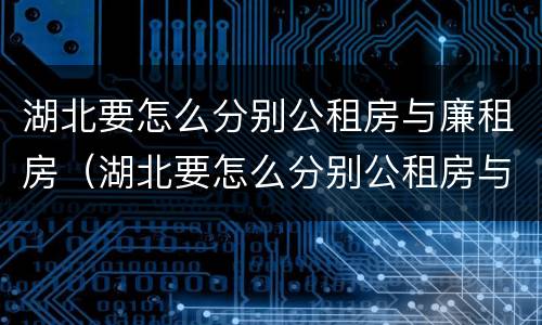 湖北要怎么分别公租房与廉租房（湖北要怎么分别公租房与廉租房呢）