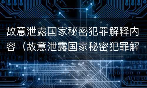 故意泄露国家秘密犯罪解释内容（故意泄露国家秘密犯罪解释内容有哪些）