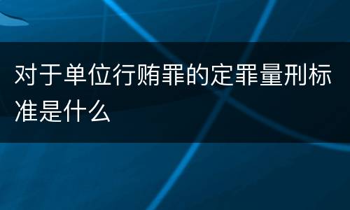 对于单位行贿罪的定罪量刑标准是什么