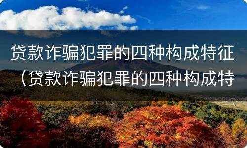 贷款诈骗犯罪的四种构成特征（贷款诈骗犯罪的四种构成特征是）