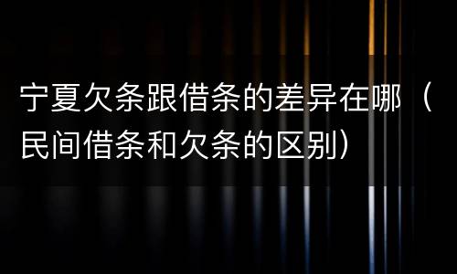 宁夏欠条跟借条的差异在哪（民间借条和欠条的区别）