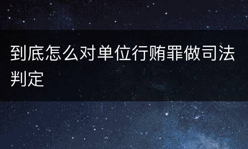 到底怎么对单位行贿罪做司法判定