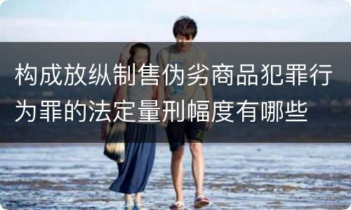 构成放纵制售伪劣商品犯罪行为罪的法定量刑幅度有哪些