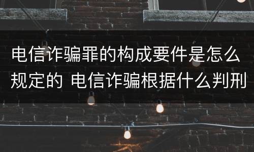 电信诈骗罪的构成要件是怎么规定的 电信诈骗根据什么判刑年限